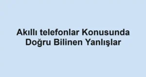 akilli-telefonlar-konusunda-dogru-bilinen-yanlislar.webp